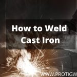 How to Weld Cast Iron? [Ultimate Guide] | PROTIGWELDER